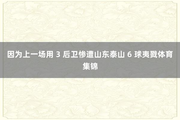 因为上一场用 3 后卫惨遭山东泰山 6 球夷戮体育集锦