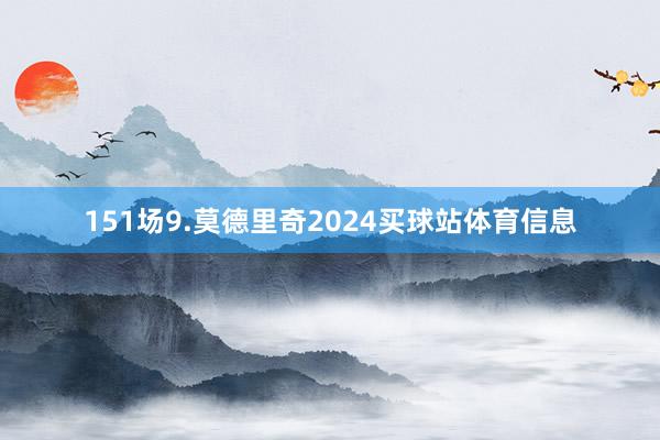 151场9.莫德里奇2024买球站体育信息