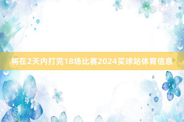 将在2天内打完18场比赛2024买球站体育信息