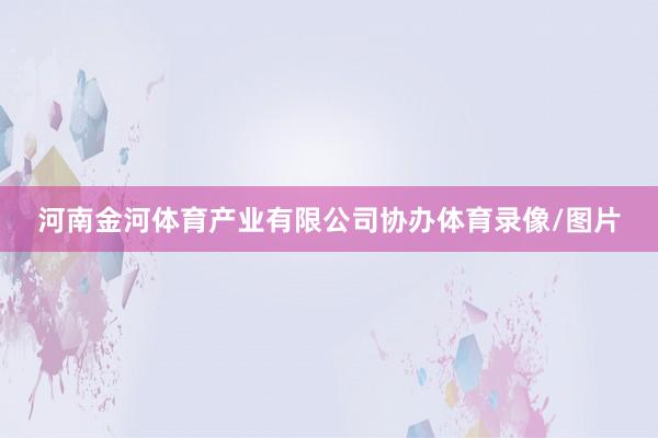 河南金河体育产业有限公司协办体育录像/图片