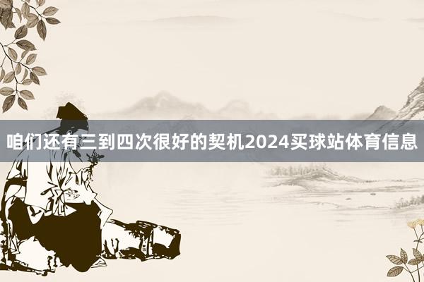 咱们还有三到四次很好的契机2024买球站体育信息