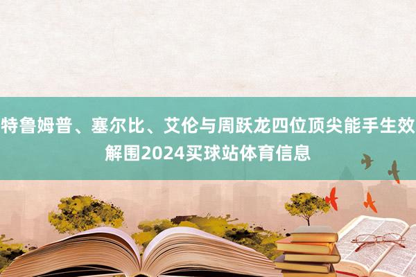 特鲁姆普、塞尔比、艾伦与周跃龙四位顶尖能手生效解围2024买球站体育信息