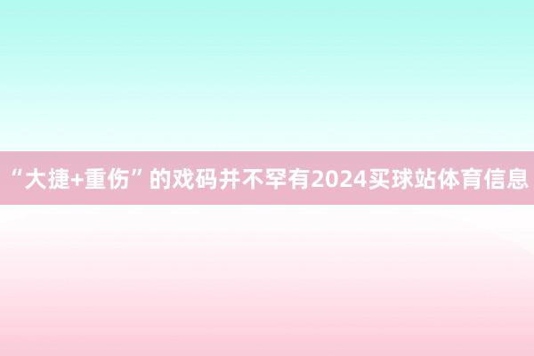 “大捷+重伤”的戏码并不罕有2024买球站体育信息