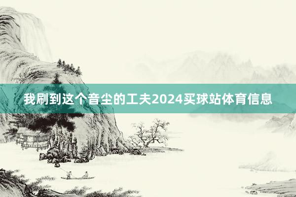 我刷到这个音尘的工夫2024买球站体育信息