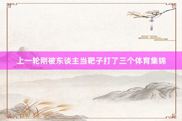 上一轮刚被东谈主当靶子打了三个体育集锦