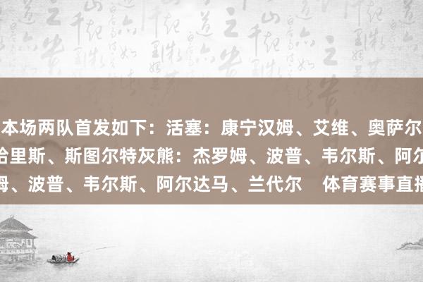 本场两队首发如下:活塞:康宁汉姆、艾维、奥萨尔-汤普森、托拜亚斯-哈里斯、斯图尔特灰熊:杰罗姆、波普、韦尔斯、阿尔达马、兰代尔 体育赛事直播