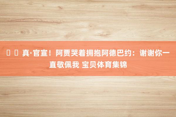 ❤️真·官宣!阿贾哭着拥抱阿德巴约:谢谢你一直敬佩我 宝贝体育集锦