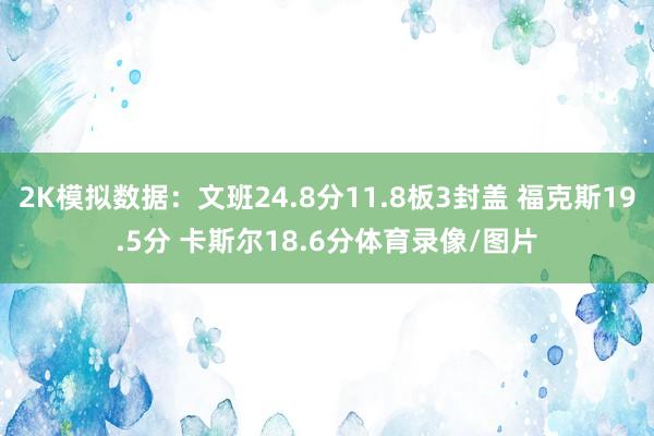 2K模拟数据：文班24.8分11.8板3封盖 福克斯19.5分 卡斯尔18.6分体育录像/图片
