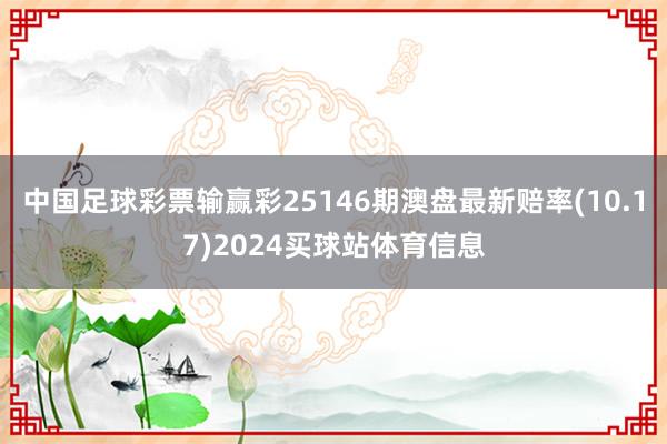 中国足球彩票输赢彩25146期澳盘最新赔率(10.17)2024买球站体育信息