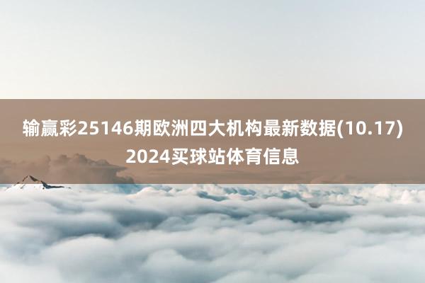 输赢彩25146期欧洲四大机构最新数据(10.17)2024买球站体育信息