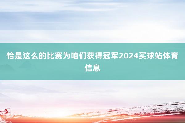 恰是这么的比赛为咱们获得冠军2024买球站体育信息