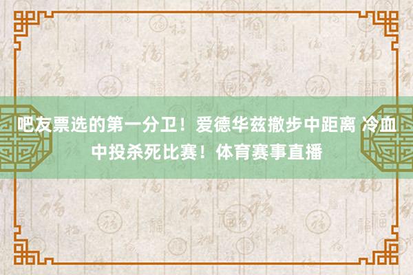 吧友票选的第一分卫！爱德华兹撤步中距离 冷血中投杀死比赛！体育赛事直播