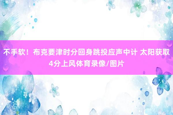 不手软！布克要津时分回身跳投应声中计 太阳获取4分上风体育录像/图片