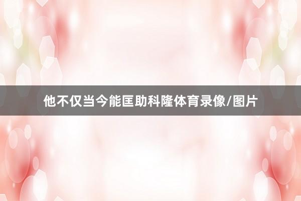 他不仅当今能匡助科隆体育录像/图片