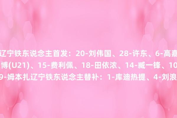 辽宁铁东说念主首发：20-刘伟国、28-许东、6-高嘉润、3-潘喜明、2-孙康博(U21)、15-费利佩、18-田依浓、14-臧一锋、10-国本宜裕、8-安以恩、9-姆本扎辽宁铁东说念主替补：1-库迪热提、4-刘浪舟、11-桂子涵、17-赵健博、19-高海生、21-希尔扎提(U21)、25-杨健、27-陈永泽(U21)、30-石笑天、32-毛开宇、36-田德澳、41-郑致云南通支云首发：1-李冠希、7-叶说念驰、6-胡鸣飞、15-刘伟、18-江子磊、25-曹康、26-帕罗切维奇、14-刘鍏成、11-陈彬彬、20-科列夫、39-柳烨(U21)南通支云替补：3-顾嘉逸、13-廖垒、16-吕靳(U21)、21-江嘉鹏(U21)、27-胡书铭、29-张宇烨(U21)、32-戴博伟、33-李浩然、36-邱仲毅、37-贾博琰、38-尹嘉熙(U21)、45-孟俊杰    体育录像/图片
