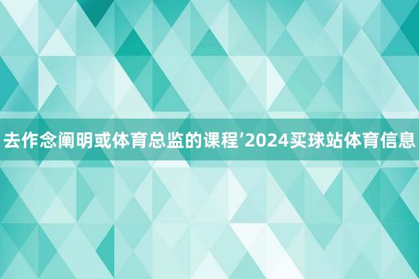 去作念阐明或体育总监的课程’2024买球站体育信息