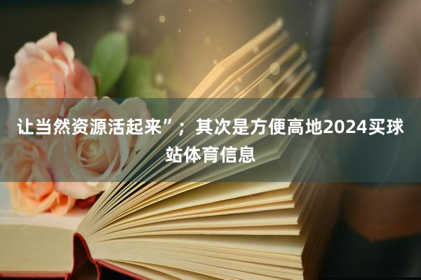 让当然资源活起来”；　　其次是方便高地2024买球站体育信息