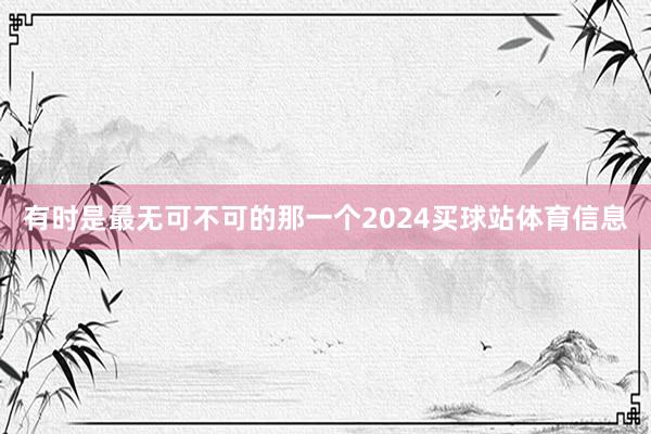 有时是最无可不可的那一个2024买球站体育信息