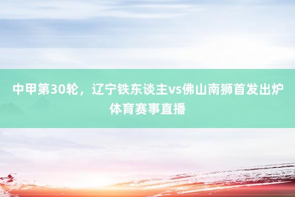 中甲第30轮，辽宁铁东谈主vs佛山南狮首发出炉体育赛事直播