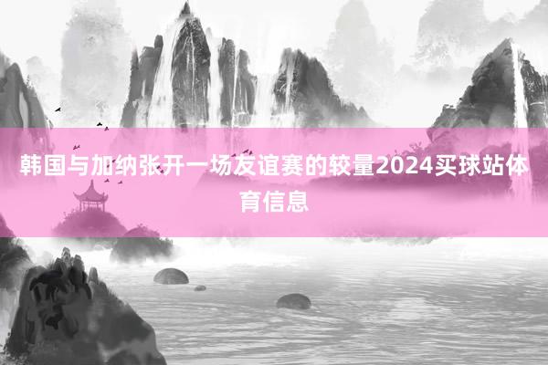 韩国与加纳张开一场友谊赛的较量2024买球站体育信息