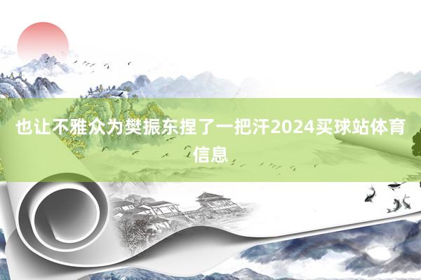 也让不雅众为樊振东捏了一把汗2024买球站体育信息