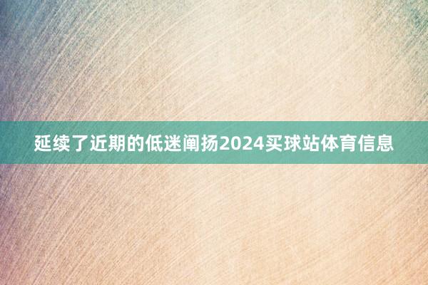 延续了近期的低迷阐扬2024买球站体育信息