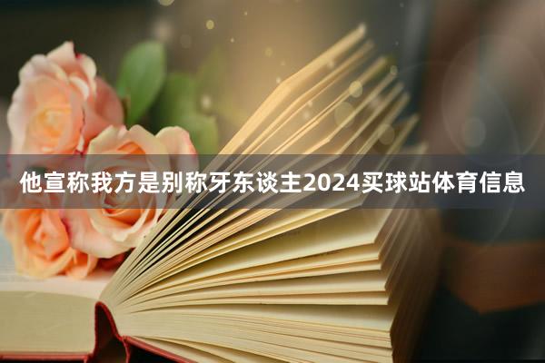 他宣称我方是别称牙东谈主2024买球站体育信息