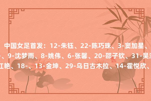 中国女足首发:12-朱钰、22-陈巧珠、3-窦加星、5-、11-李梦雯、19-、9-沈梦雨、8-姚伟、6-张馨、20-邵子钦、31-吴澄舒替补:23-潘红艳、18-、13-金坤、29-乌日古木拉、14-霍悦欣、10-王妍雯、15-孙方欣、26-张睿、16-刘靖、24-王爱芳、30-刘艳秋、25-吕亚童、4-汪琳琳苏格兰女足首发:21-卡明斯、2-多彻蒂、4-詹娜-克拉克、6-麦克莱恩、7-格雷戈里、10-柯丝蒂-汉森、13-豪厄特、14-麦克劳克兰、15-乔治亚-布朗、17-米里-泰勒、22-卡念念伯特替补:1-李-吉布森、3-缪尔、5-索菲-霍华德、8-科尔内、11-麦卡内尼、16-利娅-埃迪、18-米娅-麦考利、19-劳伦-戴维森、20-玛莎-托马斯、23-埃马-辛苦体育集锦