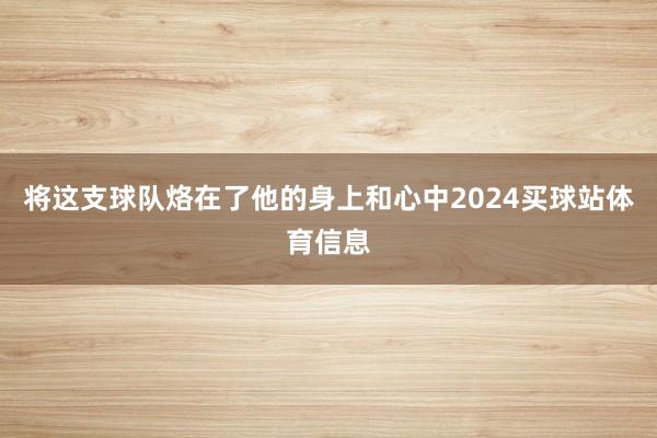 将这支球队烙在了他的身上和心中2024买球站体育信息
