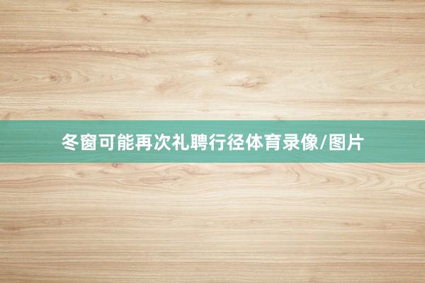 冬窗可能再次礼聘行径体育录像/图片
