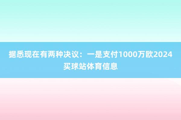 据悉现在有两种决议:一是支付1000万欧2024买球站体育信息