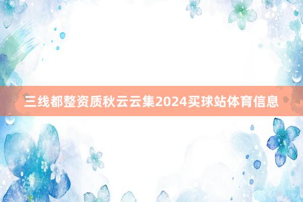 三线都整资质秋云云集2024买球站体育信息