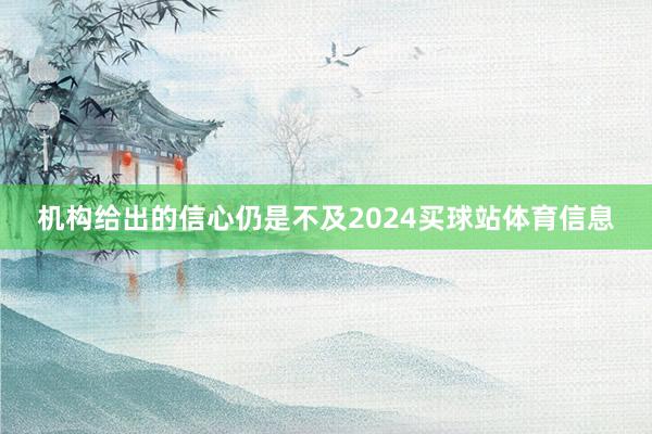 机构给出的信心仍是不及2024买球站体育信息