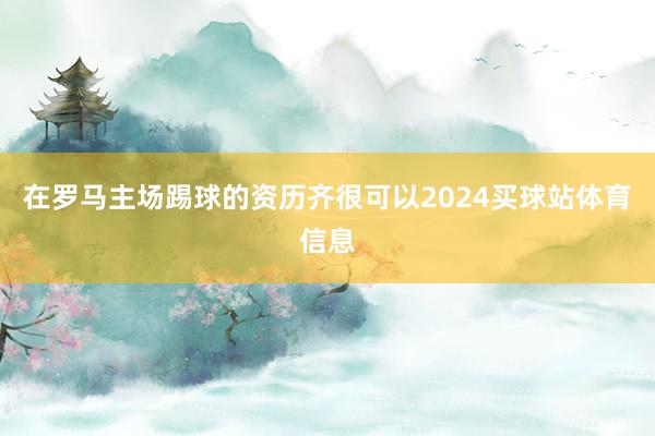 在罗马主场踢球的资历齐很可以2024买球站体育信息