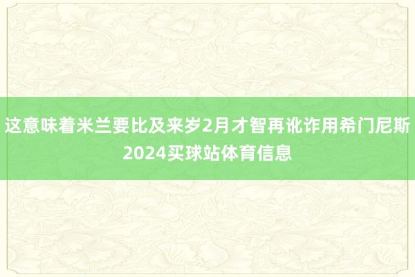 这意味着米兰要比及来岁2月才智再讹诈用希门尼斯2024买球站体育信息