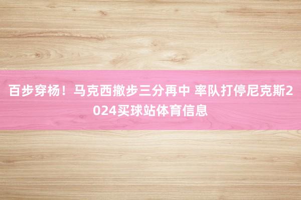 百步穿杨!马克西撤步三分再中 率队打停尼克斯2024买球站体育信息