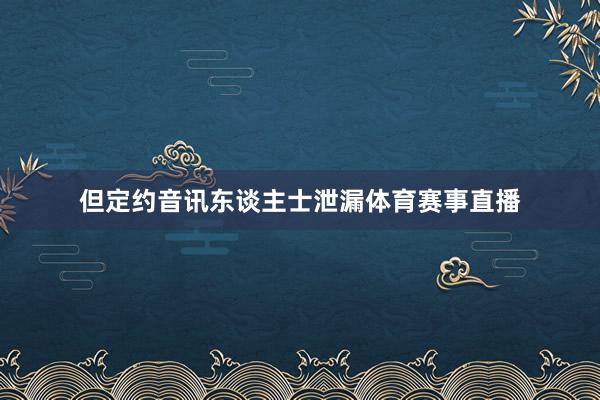 但定约音讯东谈主士泄漏体育赛事直播