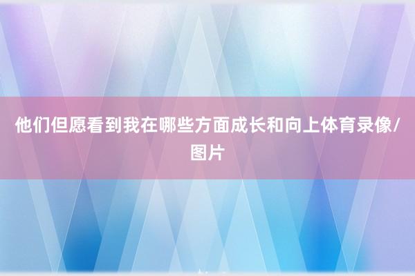 他们但愿看到我在哪些方面成长和向上体育录像/图片