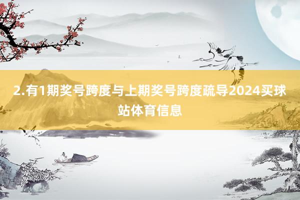2.有1期奖号跨度与上期奖号跨度疏导2024买球站体育信息
