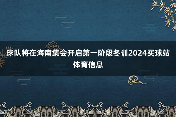 球队将在海南集会开启第一阶段冬训2024买球站体育信息