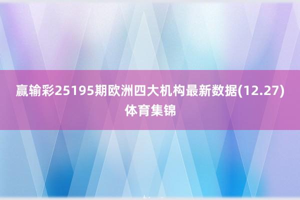 赢输彩25195期欧洲四大机构最新数据(12.27)体育集锦