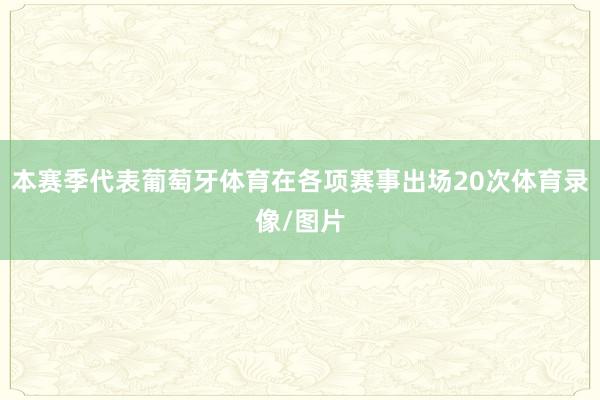 本赛季代表葡萄牙体育在各项赛事出场20次体育录像/图片