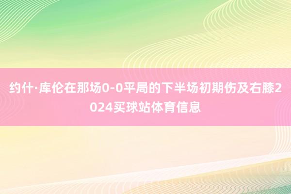 约什·库伦在那场0-0平局的下半场初期伤及右膝2024买球站体育信息