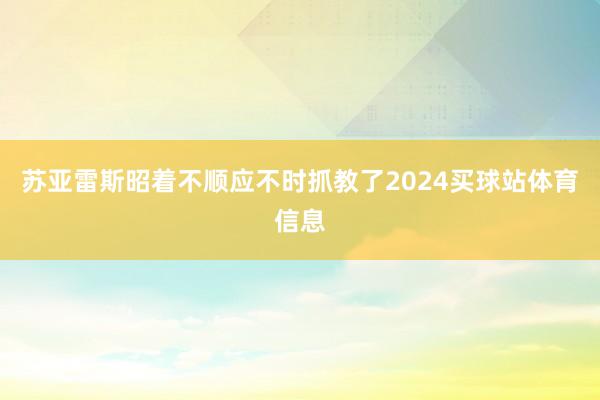苏亚雷斯昭着不顺应不时抓教了2024买球站体育信息
