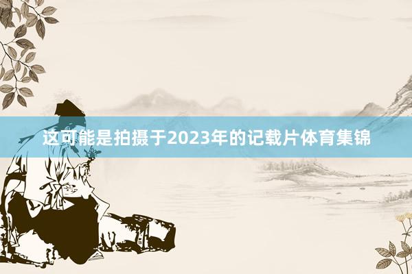 这可能是拍摄于2023年的记载片体育集锦
