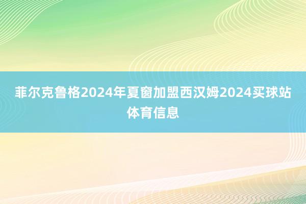 菲尔克鲁格2024年夏窗加盟西汉姆2024买球站体育信息