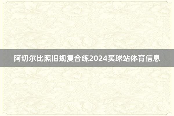 阿切尔比照旧规复合练2024买球站体育信息