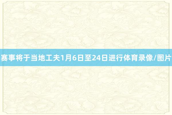 赛事将于当地工夫1月6日至24日进行体育录像/图片