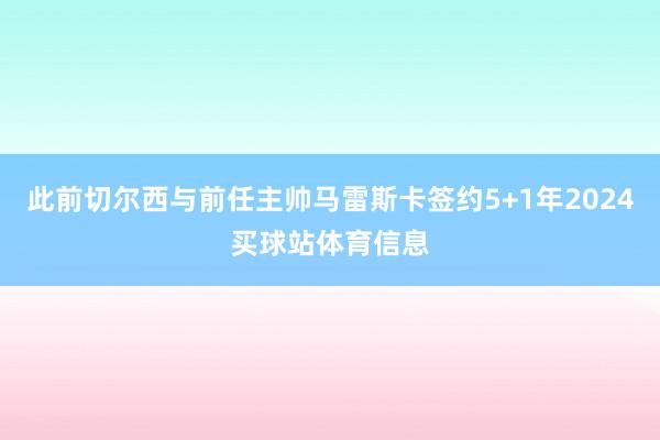 此前切尔西与前任主帅马雷斯卡签约5+1年2024买球站体育信息