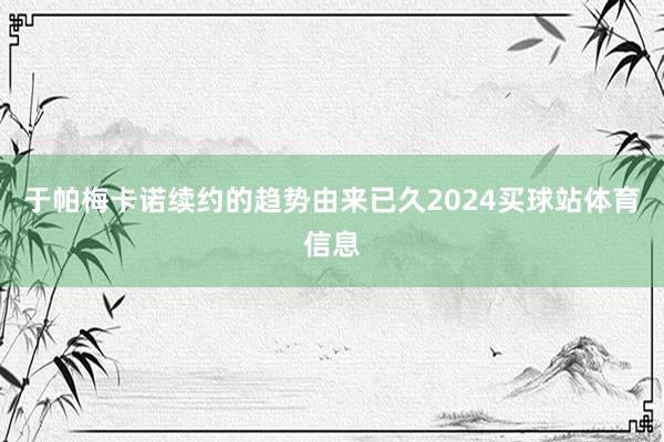 于帕梅卡诺续约的趋势由来已久2024买球站体育信息